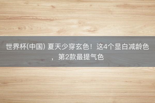 世界杯(中国) 夏天少穿玄色！这4个显白减龄色，第2款最提气色