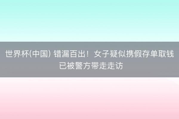 世界杯(中国) 错漏百出！女子疑似携假存单取钱 已被警方带走走访