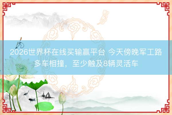 2026世界杯在线买输赢平台 今天傍晚军工路多车相撞,至少触及8辆灵活车