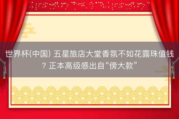 世界杯(中国) 五星旅店大堂香氛不如花露珠值钱? 正本高级感出自“傍大款”