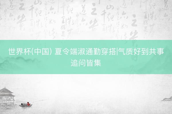 世界杯(中国) 夏令端淑通勤穿搭|气质好到共事追问皆集