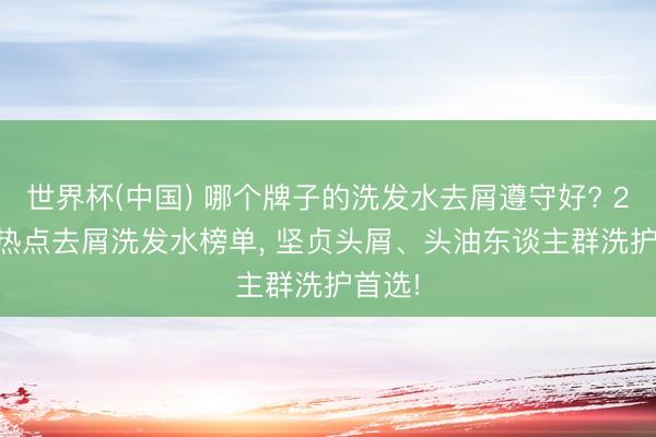 世界杯(中国) 哪个牌子的洗发水去屑遵守好? 2026 热点去屑洗发水榜单， 坚贞头屑、头油东谈主群洗护首选!