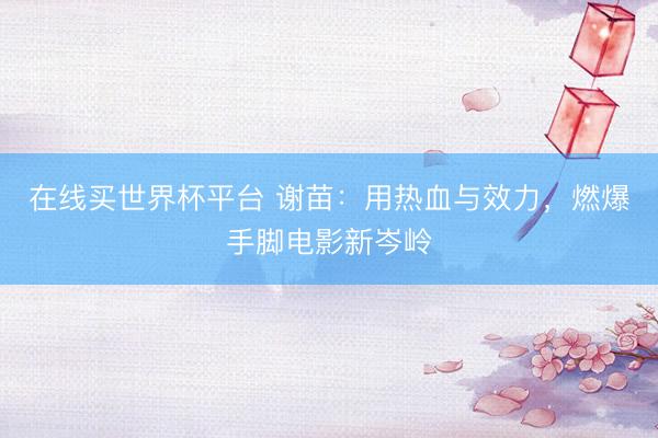 在线买世界杯平台 谢苗：用热血与效力，燃爆手脚电影新岑岭