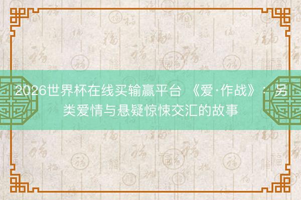 2026世界杯在线买输赢平台 《爱·作战》：另类爱情与悬疑惊悚交汇的故事