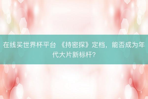 在线买世界杯平台 《持密探》定档，能否成为年代大片新标杆？