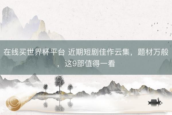 在线买世界杯平台 近期短剧佳作云集，题材万般，这9部值得一看