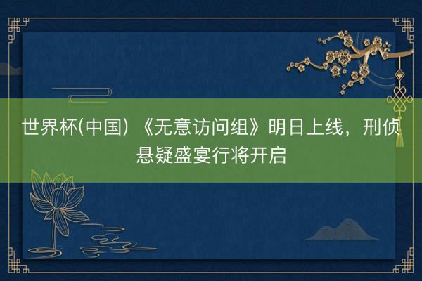 世界杯(中国) 《无意访问组》明日上线，刑侦悬疑盛宴行将开启