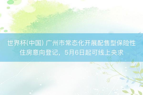 世界杯(中国) 广州市常态化开展配售型保险性住房意向登记，5月6日起可线上央求