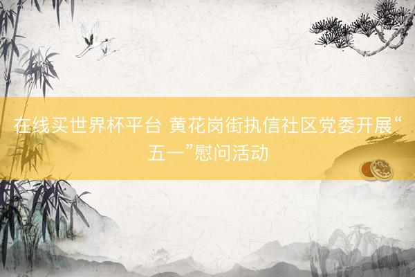 在线买世界杯平台 黄花岗街执信社区党委开展“五一”慰问活动