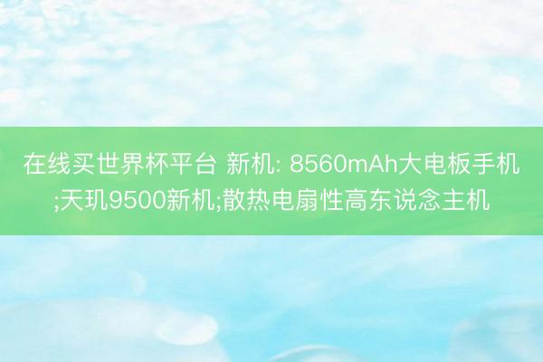 在线买世界杯平台 新机: 8560mAh大电板手机;天玑9500新机;散热电扇性高东说念主机