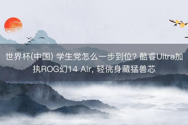 世界杯(中国) 学生党怎么一步到位? 酷睿Ultra加执ROG幻14 Air， 轻佻身藏猛兽芯