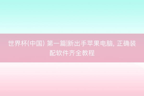 世界杯(中国) 第一篇|新出手苹果电脑, 正确装配软件齐全教程