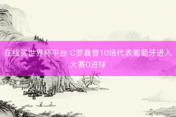 在线买世界杯平台 C罗曩昔10场代表葡萄牙进入大赛0进球