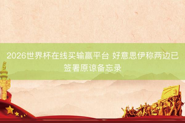 2026世界杯在线买输赢平台 好意思伊称两边已签署原谅备忘录