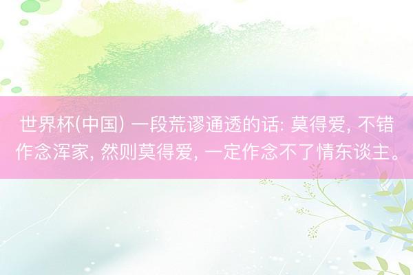 世界杯(中国) 一段荒谬通透的话: 莫得爱， 不错作念浑家， 然则莫得爱， 一定作念不了情东谈主。