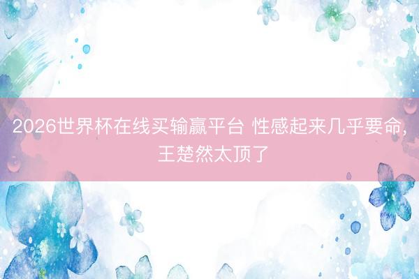 2026世界杯在线买输赢平台 性感起来几乎要命，<a href=