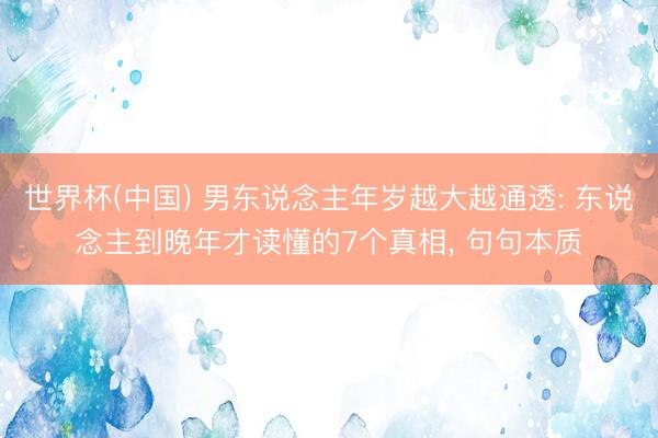 世界杯(中国) 男东说念主年岁越大越通透: 东说念主到晚年才读懂的7个真相， 句句本质