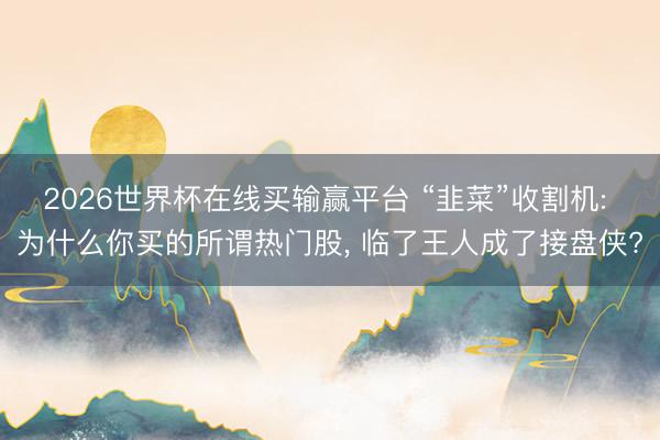 2026世界杯在线买输赢平台 “韭菜”收割机: 为什么你买的所谓热门股， 临了王人成了接盘侠?